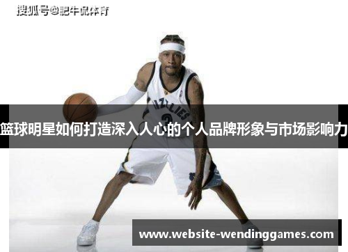 篮球明星如何打造深入人心的个人品牌形象与市场影响力