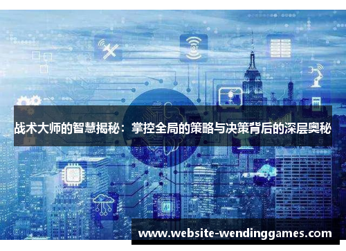 战术大师的智慧揭秘：掌控全局的策略与决策背后的深层奥秘