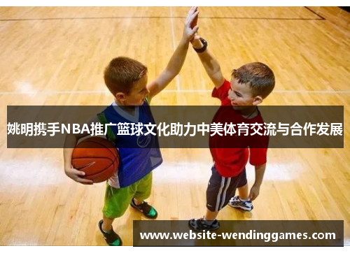 姚明携手NBA推广篮球文化助力中美体育交流与合作发展