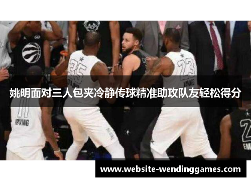 姚明面对三人包夹冷静传球精准助攻队友轻松得分