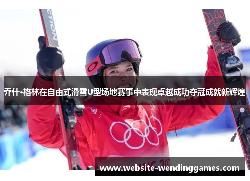 乔什·格林在自由式滑雪U型场地赛事中表现卓越成功夺冠成就新辉煌