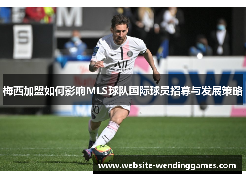 梅西加盟如何影响MLS球队国际球员招募与发展策略