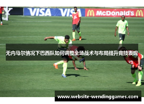 无内马尔情况下巴西队如何调整全场战术与布局提升竞技表现