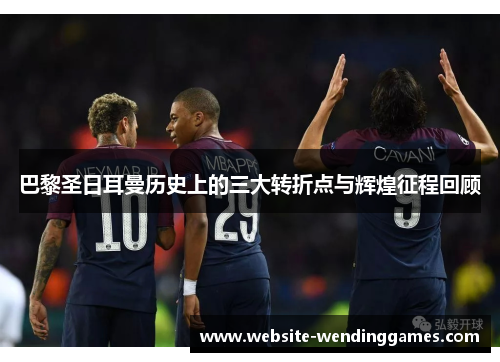巴黎圣日耳曼历史上的三大转折点与辉煌征程回顾