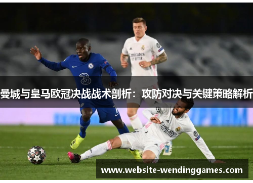 曼城与皇马欧冠决战战术剖析：攻防对决与关键策略解析