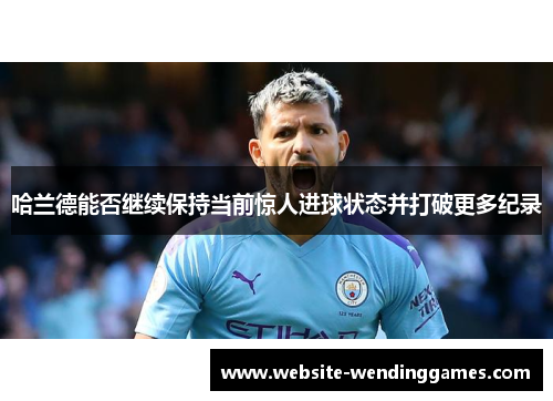 哈兰德能否继续保持当前惊人进球状态并打破更多纪录