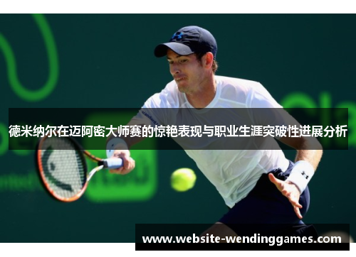 德米纳尔在迈阿密大师赛的惊艳表现与职业生涯突破性进展分析