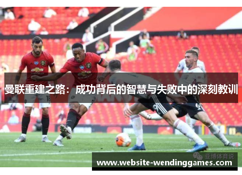 曼联重建之路：成功背后的智慧与失败中的深刻教训