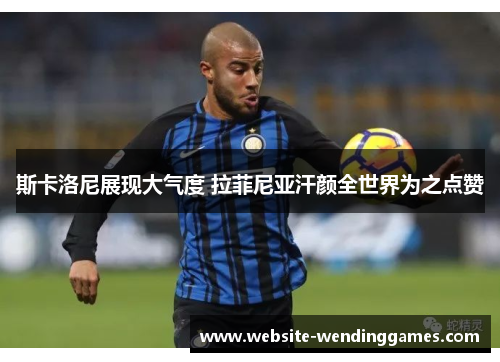 斯卡洛尼展现大气度 拉菲尼亚汗颜全世界为之点赞