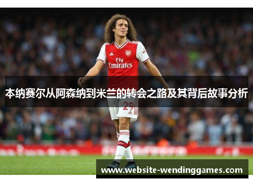 本纳赛尔从阿森纳到米兰的转会之路及其背后故事分析