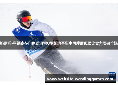 格雷斯·亨德森在自由式滑雪U型场地赛事中再度展现顶尖实力震撼全场