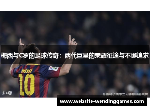 梅西与C罗的足球传奇：两代巨星的荣耀征途与不懈追求