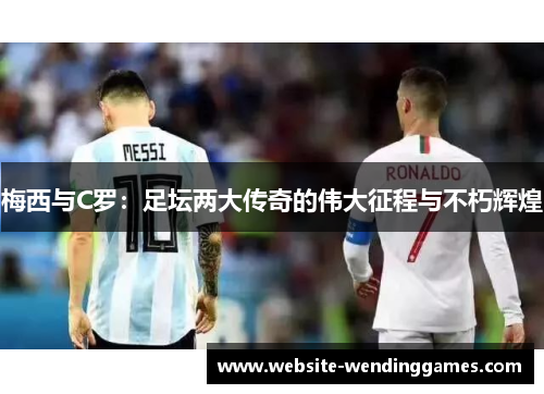 梅西与C罗：足坛两大传奇的伟大征程与不朽辉煌