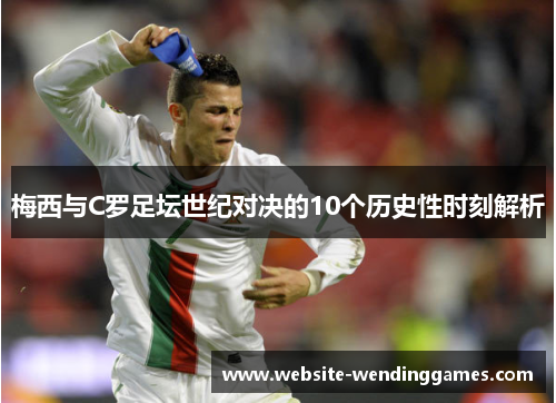 梅西与C罗足坛世纪对决的10个历史性时刻解析