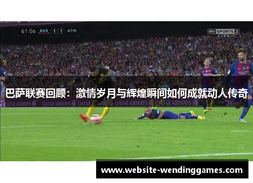 巴萨联赛回顾：激情岁月与辉煌瞬间如何成就动人传奇