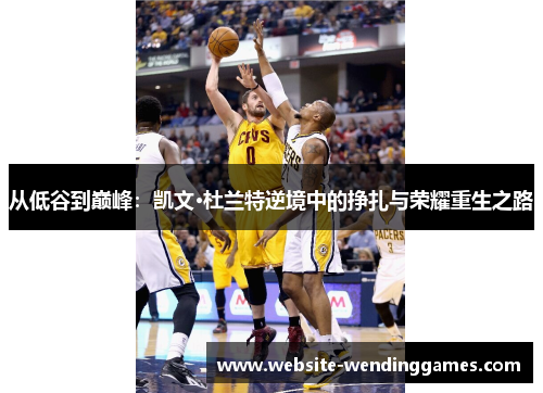 从低谷到巅峰：凯文·杜兰特逆境中的挣扎与荣耀重生之路