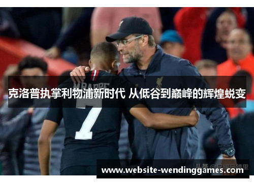 克洛普执掌利物浦新时代 从低谷到巅峰的辉煌蜕变