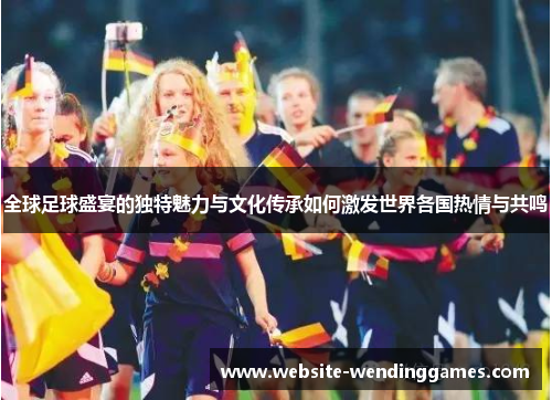 全球足球盛宴的独特魅力与文化传承如何激发世界各国热情与共鸣