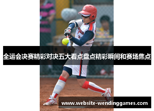 全运会决赛精彩对决五大看点盘点精彩瞬间和赛场焦点