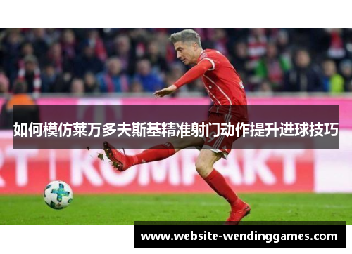 如何模仿莱万多夫斯基精准射门动作提升进球技巧