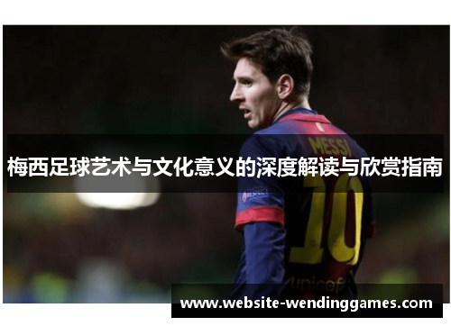 梅西足球艺术与文化意义的深度解读与欣赏指南