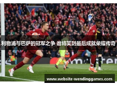 利物浦与巴萨的冠军之争 谁将笑到最后成就荣耀传奇