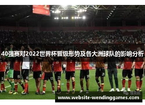 40强赛对2022世界杯晋级形势及各大洲球队的影响分析