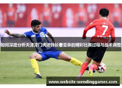 如何深度分析天津津门虎逆转长春亚泰的精彩比赛过程与战术调整