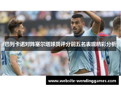 巴列卡诺对阵塞尔塔球员评分前五名表现精彩分析