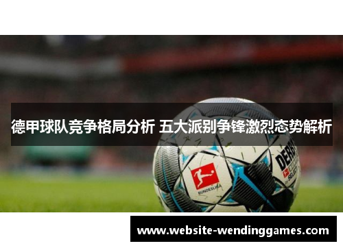 德甲球队竞争格局分析 五大派别争锋激烈态势解析