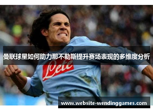 曼联球星如何助力那不勒斯提升赛场表现的多维度分析