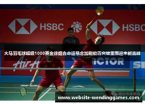 大马羽毛球超级1000赛金徐组合命运悬念加剧能否突破重围迎来新高峰