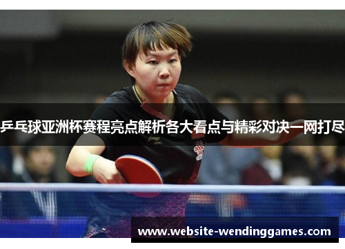 乒乓球亚洲杯赛程亮点解析各大看点与精彩对决一网打尽