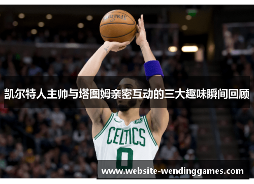 凯尔特人主帅与塔图姆亲密互动的三大趣味瞬间回顾