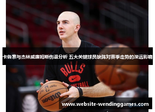 卡鲁索与杰林威廉姆斯伤退分析 五大关键球员缺阵对赛季走势的深远影响