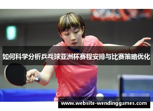如何科学分析乒乓球亚洲杯赛程安排与比赛策略优化