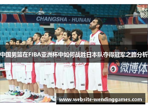 中国男篮在FIBA亚洲杯中如何战胜日本队夺得冠军之路分析