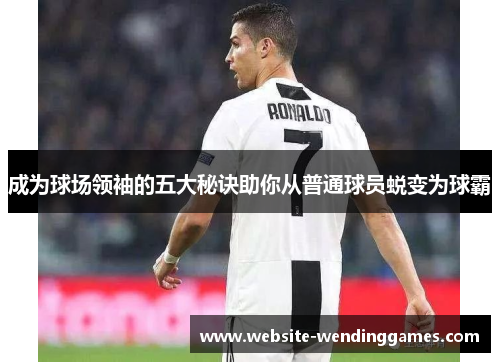 成为球场领袖的五大秘诀助你从普通球员蜕变为球霸