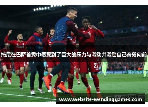 托尼在巴萨首秀中感受到了巨大的压力与激动并激励自己奋勇向前