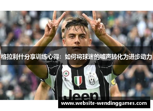 格拉利什分享训练心得：如何将球迷的嘘声转化为进步动力