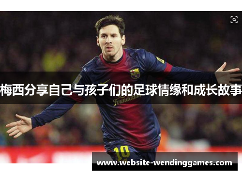 梅西分享自己与孩子们的足球情缘和成长故事
