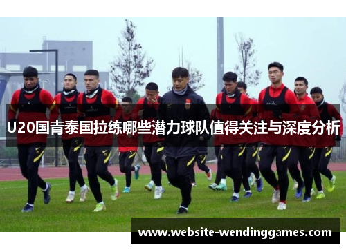 U20国青泰国拉练哪些潜力球队值得关注与深度分析