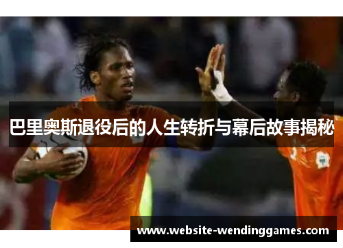 巴里奥斯退役后的人生转折与幕后故事揭秘