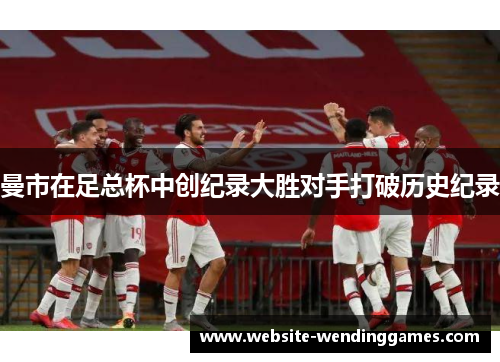 曼市在足总杯中创纪录大胜对手打破历史纪录