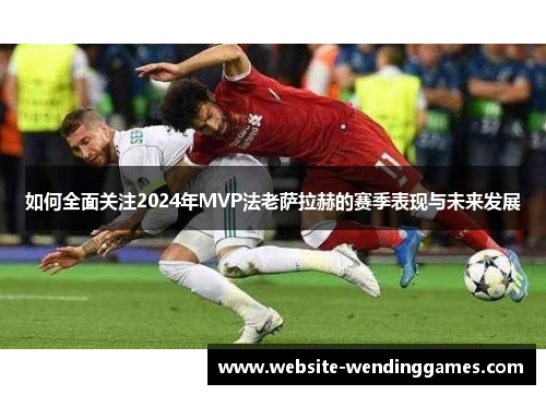 如何全面关注2024年MVP法老萨拉赫的赛季表现与未来发展