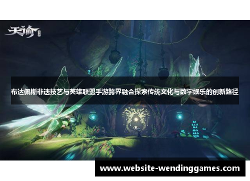 布达佩斯非遗技艺与英雄联盟手游跨界融合探索传统文化与数字娱乐的创新路径