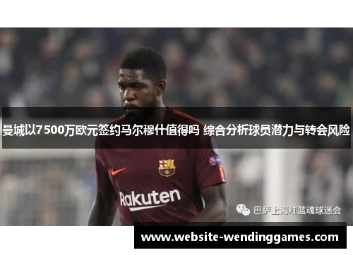 曼城以7500万欧元签约马尔穆什值得吗 综合分析球员潜力与转会风险
