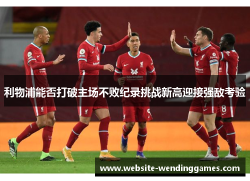 利物浦能否打破主场不败纪录挑战新高迎接强敌考验