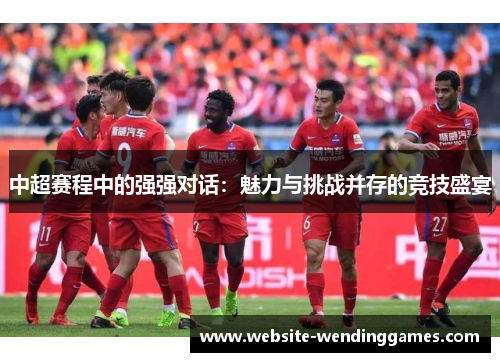 中超赛程中的强强对话：魅力与挑战并存的竞技盛宴