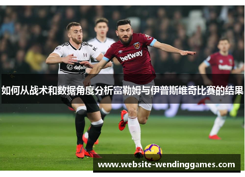 如何从战术和数据角度分析富勒姆与伊普斯维奇比赛的结果